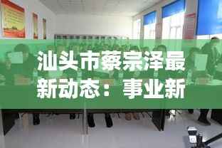 汕头市蔡宗泽最新动态:事业新篇章与社区贡献
