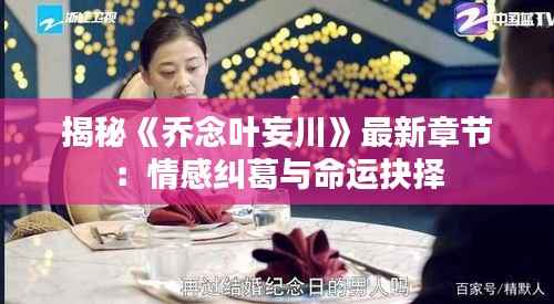 揭秘《乔念叶妄川》最新章节:情感纠葛与命运抉择