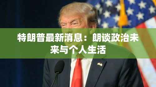 特朗普最新消息:朗谈政治未来与个人生活