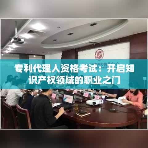 专利代理人资格考试:开启知识产权领域的职业之门
