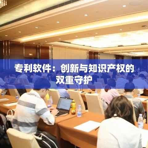 专利软件:创新与知识产权的双重守护