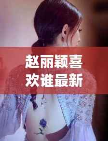 赵丽颖喜欢谁最新消息:揭秘明星恋情背后的故事