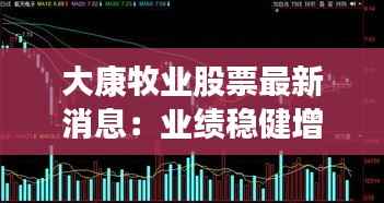 大康牧业股票最新消息:业绩稳健增长,未来发展可期