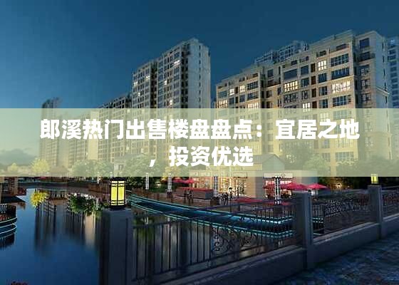 郎溪热门出售楼盘盘点:宜居之地,投资优选