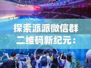 探索派派微信群二维码新纪元:最新动态与使用指南