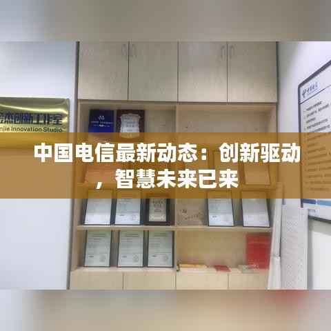 中国电信最新动态:创新驱动,智慧未来已来