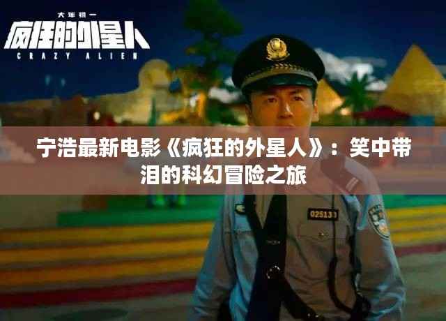 宁浩最新电影《疯狂的外星人》:笑中带泪的科幻冒险之旅