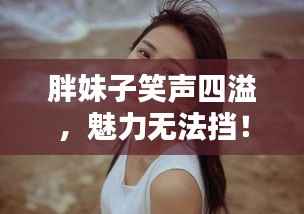 胖妹子笑声四溢,魅力无法挡!