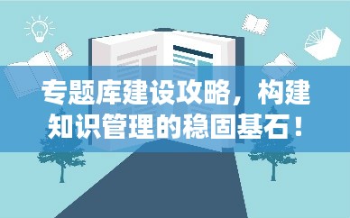 专题库建设攻略,构建知识管理的稳固基石!
