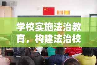 学校实施法治教育,构建法治校园,培育法治精神,打造和谐校园环境
