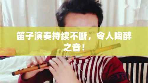 笛子演奏持续不断,令人陶醉之音!