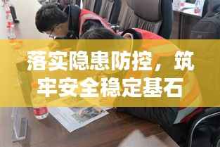 落实隐患防控,筑牢安全稳定基石