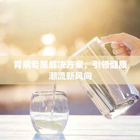 胃病专属解决方案,引领健康潮流新风向