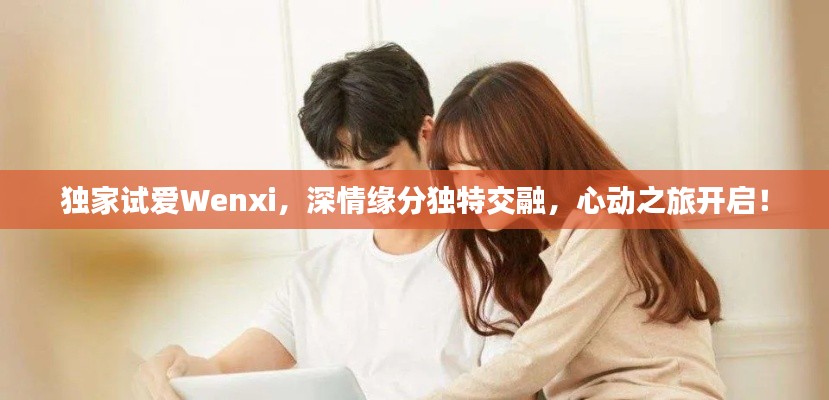 独家试爱Wenxi,深情缘分独特交融,心动之旅开启!