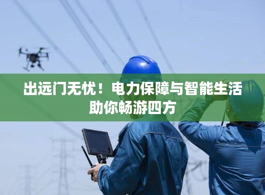 出远门无忧!电力保障与智能生活助你畅游四方