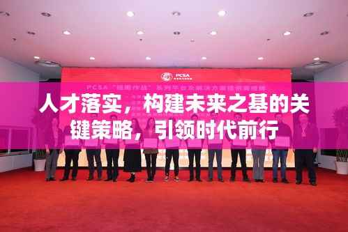 人才落实,构建未来之基的关键策略,引领时代前行