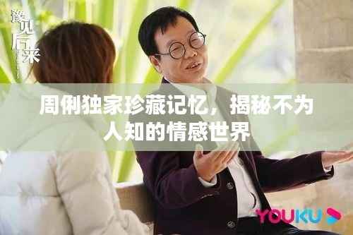 周俐独家珍藏记忆,揭秘不为人知的情感世界