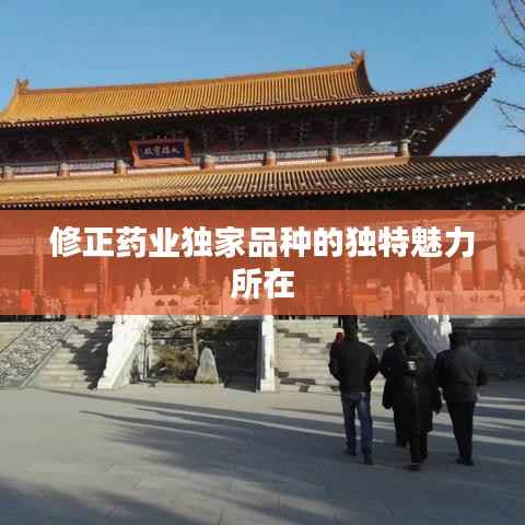修正药业独家品种的独特魅力所在