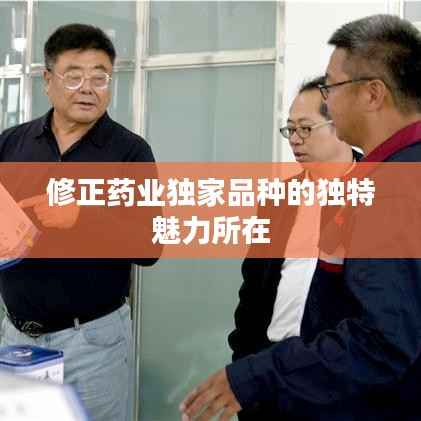 修正药业独家品种的独特魅力所在