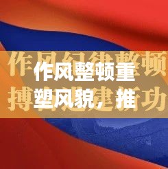 作风整顿重塑风貌,推动发展新篇章