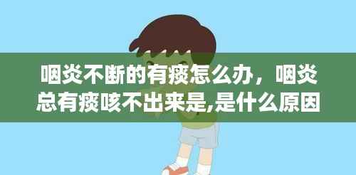 咽炎不断的有痰怎么办,咽炎总有痰咳不出来是,是什么原因