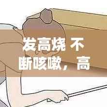 发高烧 不断咳嗽,高烧一直咳嗽