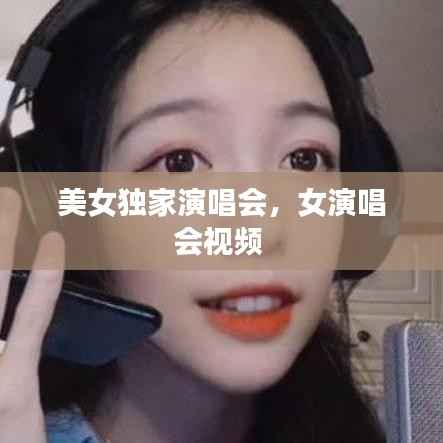 美女独家演唱会，女演唱会视频 