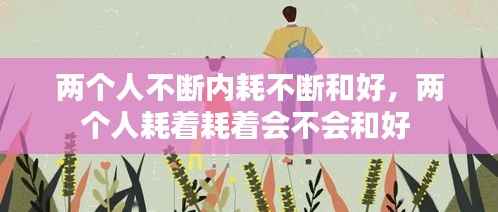 两个人不断内耗不断和好,两个人耗着耗着会不会和好