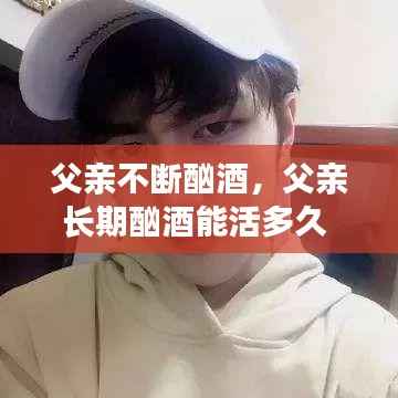 父亲不断酗酒,父亲长期酗酒能活多久