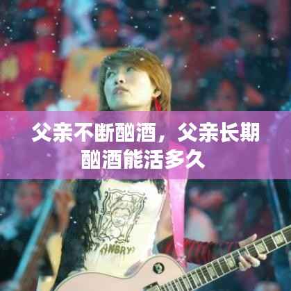 父亲不断酗酒,父亲长期酗酒能活多久