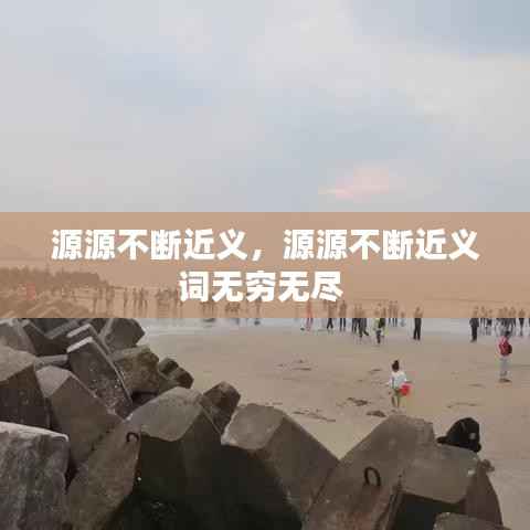 源源不断近义,源源不断近义词无穷无尽