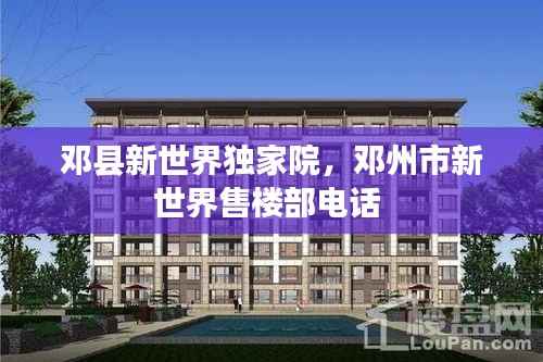 邓县新世界独家院,邓州市新世界售楼部电话