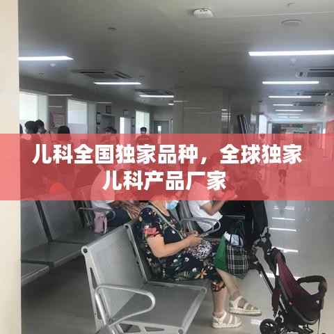 儿科全国独家品种,全球独家儿科产品厂家