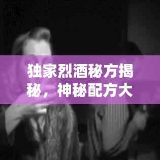 独家烈酒秘方揭秘,神秘配方大公开!