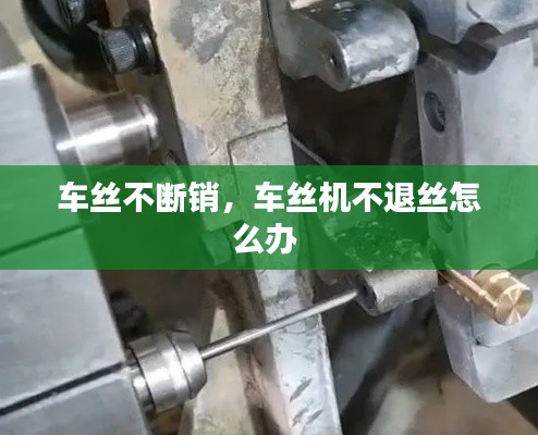 车丝不断销,车丝机不退丝怎么办