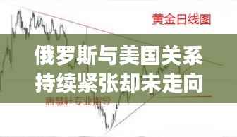 俄罗斯与美国关系持续紧张却未走向彻底断裂的背后原因解析