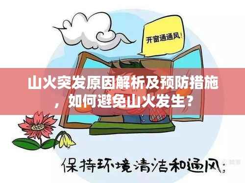 山火突发原因解析及预防措施,如何避免山火发生?
