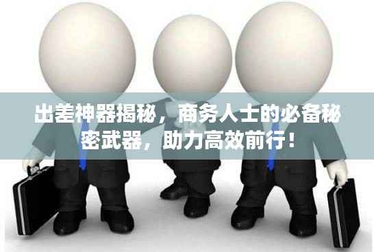 出差神器揭秘,商务人士的必备秘密武器,助力高效前行!