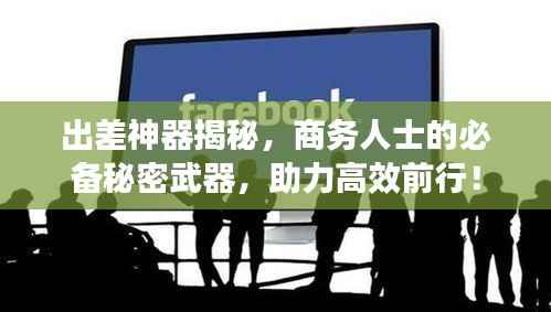 出差神器揭秘,商务人士的必备秘密武器,助力高效前行!
