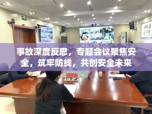 事故深度反思,专题会议聚焦安全,筑牢防线,共创安全未来