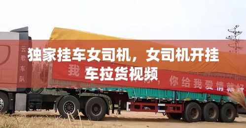 独家挂车女司机,女司机开挂车拉货视频