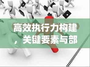 高效执行力构建,关键要素与部署落实之道