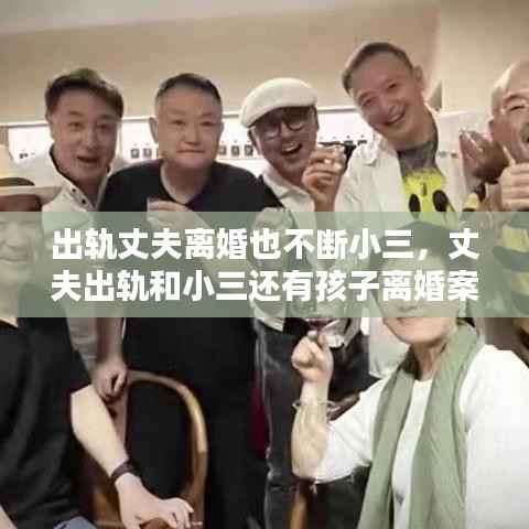 出轨丈夫离婚也不断小三，丈夫出轨和小三还有孩子离婚案例 