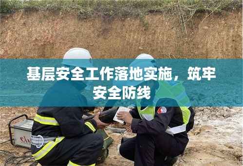 基层安全工作落地实施,筑牢安全防线