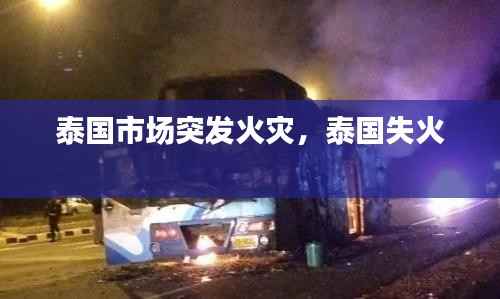 泰国市场突发火灾,泰国失火