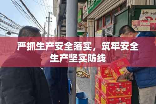 严抓生产安全落实,筑牢安全生产坚实防线