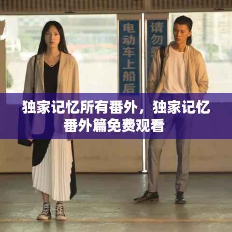 独家记忆所有番外,独家记忆番外篇免费观看