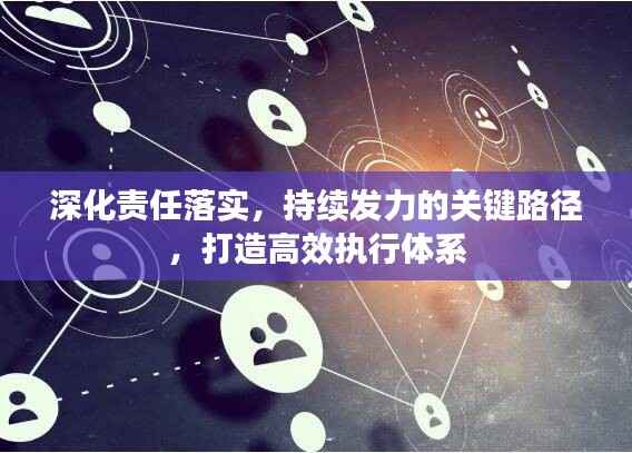深化责任落实,持续发力的关键路径,打造高效执行体系