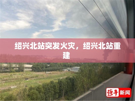 绍兴北站突发火灾,绍兴北站重建