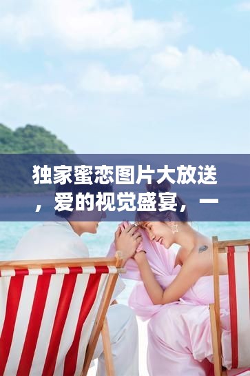 独家蜜恋图片大放送,爱的视觉盛宴,一次心动之旅